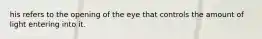 his refers to the opening of the eye that controls the amount of light entering into it.