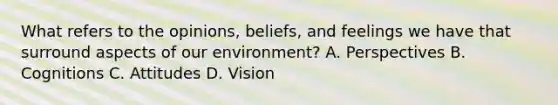 What refers to the opinions, beliefs, and feelings we have that surround aspects of our environment? A. Perspectives B. Cognitions C. Attitudes D. Vision