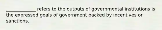 _____________ refers to the outputs of governmental institutions is the expressed goals of government backed by incentives or sanctions.