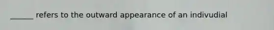 ______ refers to the outward appearance of an indivudial