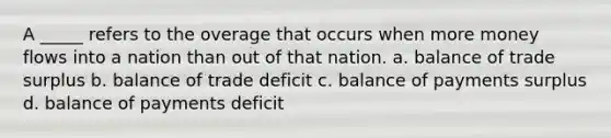 A _____ refers to the overage that occurs when more money flows into a nation than out of that nation. a. balance of trade surplus b. balance of trade deficit c. balance of payments surplus d. balance of payments deficit