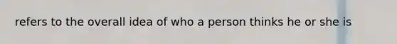 refers to the overall idea of who a person thinks he or she is