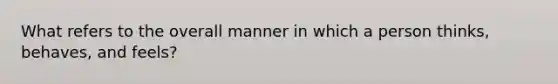 What refers to the overall manner in which a person thinks, behaves, and feels?