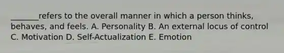 _______refers to the overall manner in which a person thinks, behaves, and feels. A. Personality B. An external locus of control C. Motivation D. Self-Actualization E. Emotion