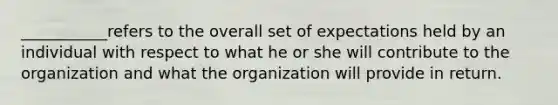 ___________refers to the overall set of expectations held by an individual with respect to what he or she will contribute to the organization and what the organization will provide in return.