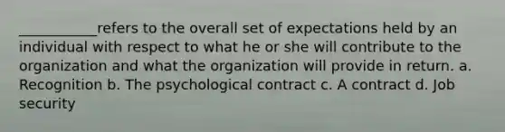 ___________refers to the overall set of expectations held by an individual with respect to what he or she will contribute to the organization and what the organization will provide in return. a. Recognition b. The psychological contract c. A contract d. Job security