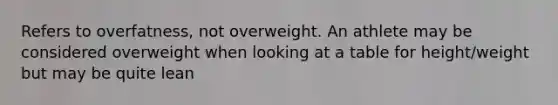 Refers to overfatness, not overweight. An athlete may be considered overweight when looking at a table for height/weight but may be quite lean