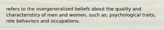 refers to the overgeneralized beliefs about the quality and characteristics of men and women, such as; psychological traits, role behaviors and occupations.