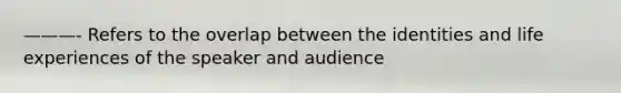 ———- Refers to the overlap between the identities and life experiences of the speaker and audience