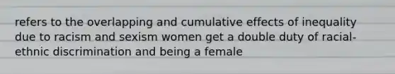 refers to the overlapping and cumulative effects of inequality due to racism and sexism women get a double duty of racial-ethnic discrimination and being a female