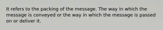 It refers to the packing of the message. The way in which the message is conveyed or the way in which the message is passed on or deliver it.