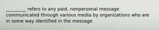 _________ refers to any paid, nonpersonal message communicated through various media by organizations who are in some way identified in the message