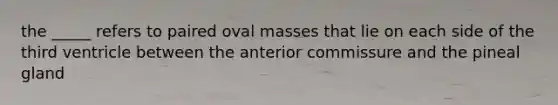 the _____ refers to paired oval masses that lie on each side of the third ventricle between the anterior commissure and the pineal gland