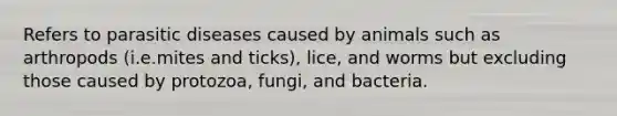 Refers to parasitic diseases caused by animals such as arthropods (i.e.mites and ticks), lice, and worms but excluding those caused by protozoa, fungi, and bacteria.