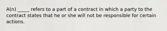 A(n) _____ refers to a part of a contract in which a party to the contract states that he or she will not be responsible for certain actions.