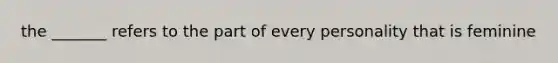 the _______ refers to the part of every personality that is feminine