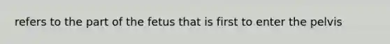 refers to the part of the fetus that is first to enter the pelvis