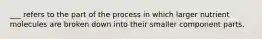 ___ refers to the part of the process in which larger nutrient molecules are broken down into their smaller component parts.