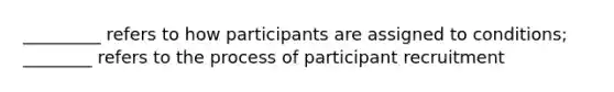 _________ refers to how participants are assigned to conditions; ________ refers to the process of participant recruitment