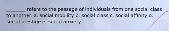 ________ refers to the passage of individuals from one social class to another. a. social mobility b. social class c. social affinity d. social prestige e. social anxiety