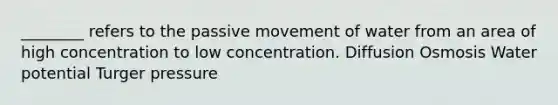 ________ refers to the passive movement of water from an area of high concentration to low concentration. Diffusion Osmosis Water potential Turger pressure