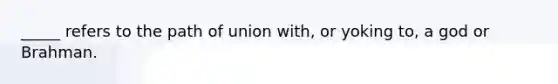 ​_____ refers to the path of union with, or yoking to, a god or Brahman.