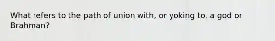 What refers to the path of union with, or yoking to, a god or Brahman?