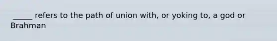 ​ _____ refers to the path of union with, or yoking to, a god or Brahman