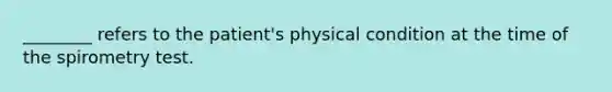 ​________ refers to the​ patient's physical condition at the time of the spirometry test.