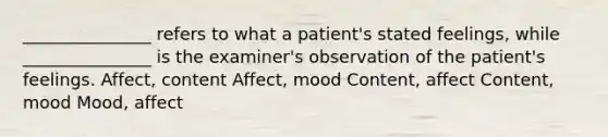 _______________ refers to what a patient's stated feelings, while _______________ is the examiner's observation of the patient's feelings. Affect, content Affect, mood Content, affect Content, mood Mood, affect