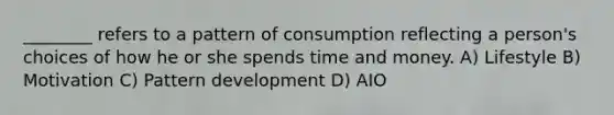 ________ refers to a pattern of consumption reflecting a person's choices of how he or she spends time and money. A) Lifestyle B) Motivation C) Pattern development D) AIO