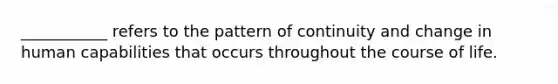 ___________ refers to the pattern of continuity and change in human capabilities that occurs throughout the course of life.