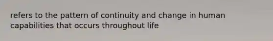 refers to the pattern of continuity and change in human capabilities that occurs throughout life