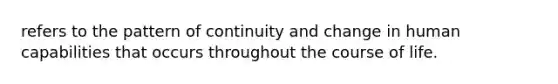 refers to the pattern of continuity and change in human capabilities that occurs throughout the course of life.