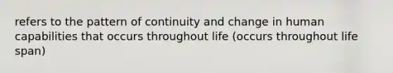 refers to the pattern of continuity and change in human capabilities that occurs throughout life (occurs throughout life span)