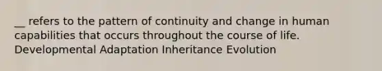 __ refers to the pattern of continuity and change in human capabilities that occurs throughout the course of life. Developmental Adaptation Inheritance Evolution