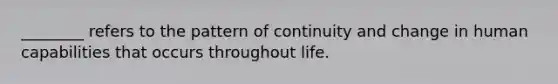 ________ refers to the pattern of continuity and change in human capabilities that occurs throughout life.