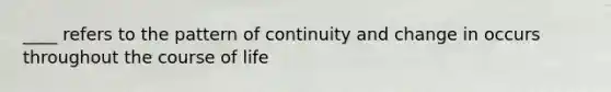 ____ refers to the pattern of continuity and change in occurs throughout the course of life