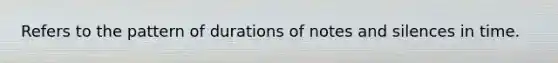 Refers to the pattern of durations of notes and silences in time.