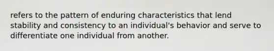 refers to the pattern of enduring characteristics that lend stability and consistency to an individual's behavior and serve to differentiate one individual from another.