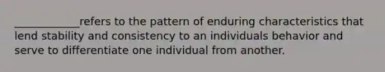 ____________refers to the pattern of enduring characteristics that lend stability and consistency to an individuals behavior and serve to differentiate one individual from another.