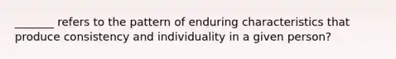 _______ refers to the pattern of enduring characteristics that produce consistency and individuality in a given person?