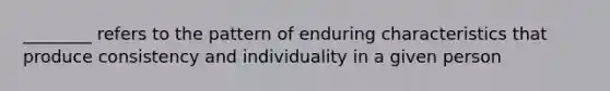 ________ refers to the pattern of enduring characteristics that produce consistency and individuality in a given person