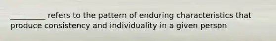 _________ refers to the pattern of enduring characteristics that produce consistency and individuality in a given person