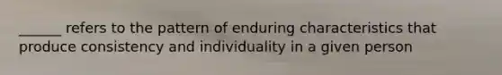 ______ refers to the pattern of enduring characteristics that produce consistency and individuality in a given person