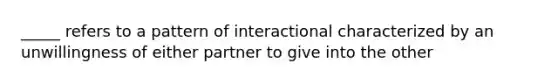 _____ refers to a pattern of interactional characterized by an unwillingness of either partner to give into the other