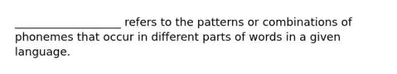 ___________________ refers to the patterns or combinations of phonemes that occur in different parts of words in a given language.