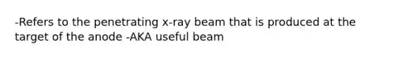 -Refers to the penetrating x-ray beam that is produced at the target of the anode -AKA useful beam