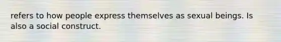 refers to how people express themselves as sexual beings. Is also a social construct.