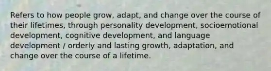 Refers to how people grow, adapt, and change over the course of their lifetimes, through personality development, socioemotional development, cognitive development, and language development / orderly and lasting growth, adaptation, and change over the course of a lifetime.